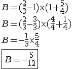 3.5$ B=(\frac{2}{3}-1)\times(1+\frac{5}{4}) \\ B=(\frac{2}{3}-\frac{3}{3})\times(\frac{4}{4}+\frac{1}{4}) \\ B=-\frac{1}{3} \times \frac{5}{4} \\ \fbox{B=-\frac{5}{12}}